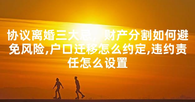 协议离婚三大忌，财产分割如何避免风险,户口迁移怎