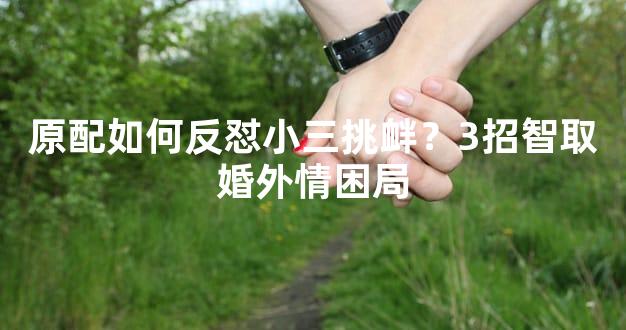 原配如何反怼小三挑衅？3招智取婚外情困局