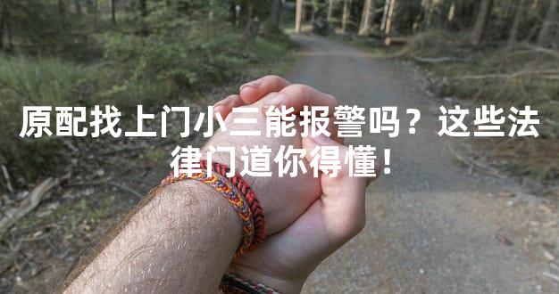 原配找上门小三能报警吗？这些法律门道你得懂！