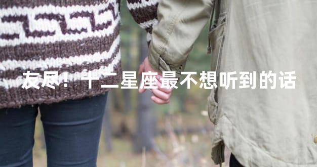 友尽！十二星座最不想听到的话