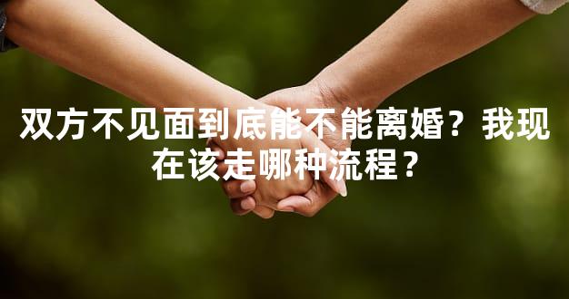 双方不见面到底能不能离婚？我现在该走哪种流程？