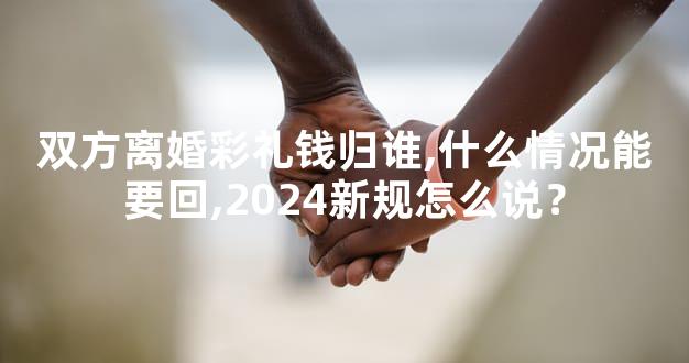 双方离婚彩礼钱归谁,什么情况能要回,2024新规怎么说？