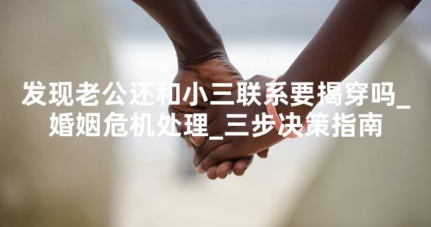 发现老公还和小三联系要揭穿吗_婚姻危机处理_三步决策指南