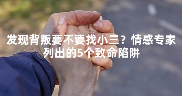 发现背叛要不要找小三？情感专家列出的5个致命陷阱