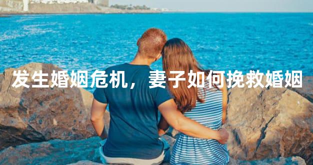 发生婚姻危机，妻子如何挽救婚姻