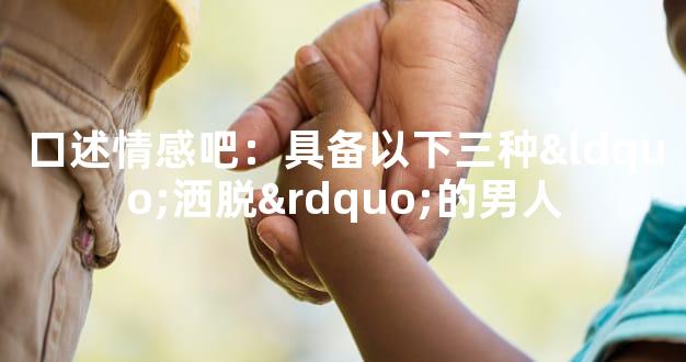 口述情感吧：具备以下三种“洒脱”的男人