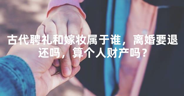 古代聘礼和嫁妆属于谁，离婚要退还吗，算个人财产吗？