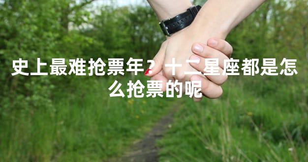 史上最难抢票年？十二星座都是怎么抢票的呢