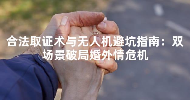合法取证术与无人机避坑指南：双场景破局婚外情危