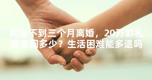 同居不到三个月离婚，20万彩礼能拿回多少？生活困难