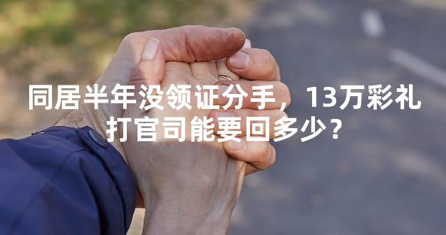 同居半年没领证分手，13万彩礼打官司能要回多少？