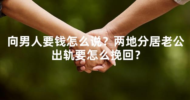 向男人要钱怎么说？两地分居老公出轨要怎么挽回？