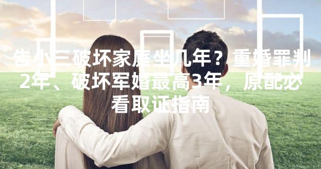 告小三破坏家庭坐几年？重婚罪判2年、破坏军婚最高3年，原配必看取证指南