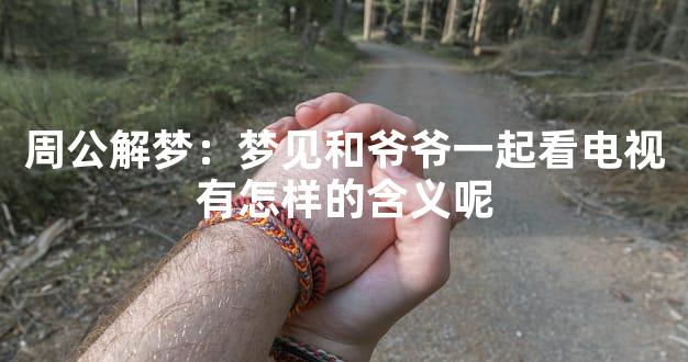 周公解梦：梦见和爷爷一起看电视有怎样的含义呢