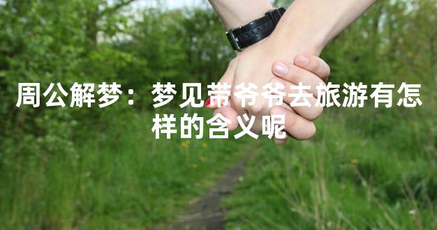 周公解梦：梦见带爷爷去旅游有怎样的含义呢