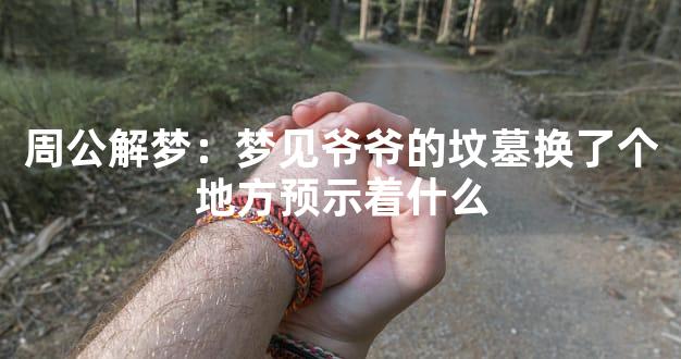 周公解梦：梦见爷爷的坟墓换了个地方预示着什么