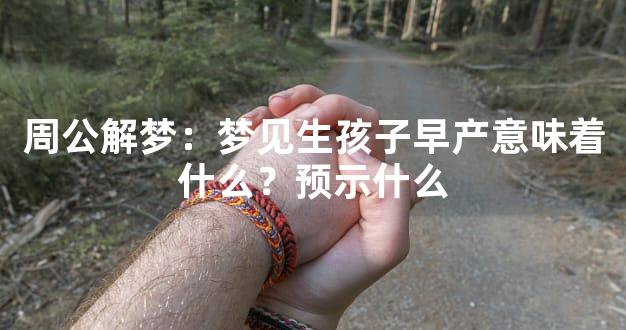 周公解梦：梦见生孩子早产意味着什么？预示什么