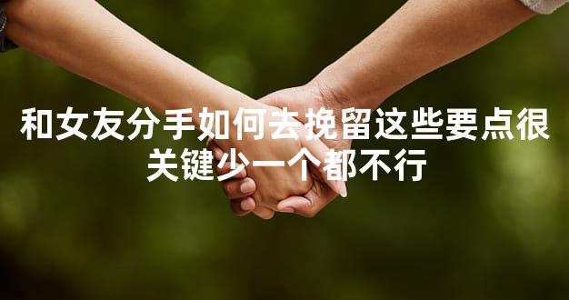 和女友分手如何去挽留这些要点很关键少一个都不行