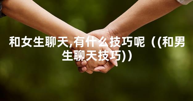 和女生聊天,有什么技巧呢（(和男生聊天技巧)）