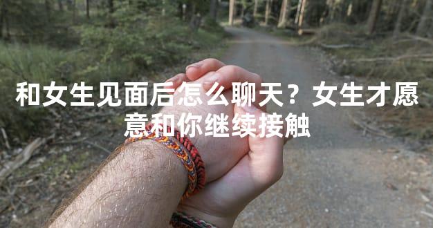 和女生见面后怎么聊天？女生才愿意和你继续接触