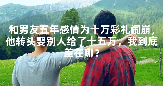 和男友五年感情为十万彩礼闹崩，他转头娶别人给了