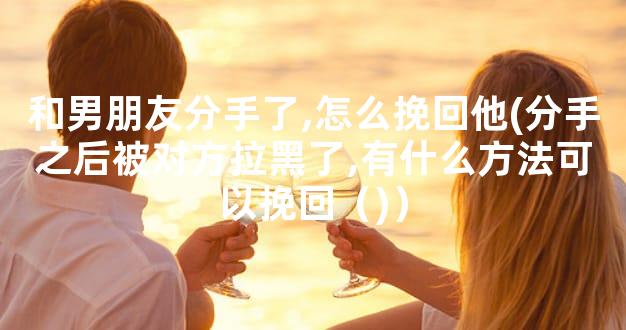 和男朋友分手了,怎么挽回他(分手之后被对方拉黑了,有什么方法可以挽回（)）