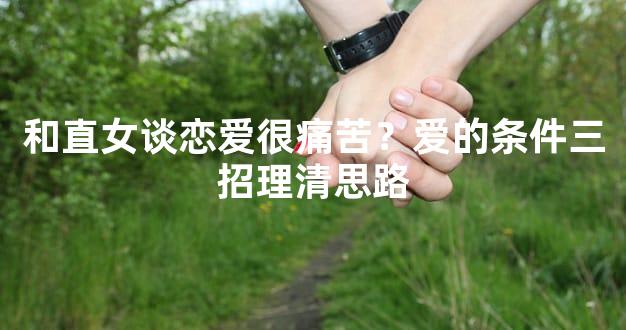 和直女谈恋爱很痛苦？爱的条件三招理清思路