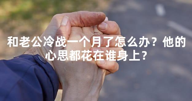 和老公冷战一个月了怎么办？他的心思都花在谁身上
