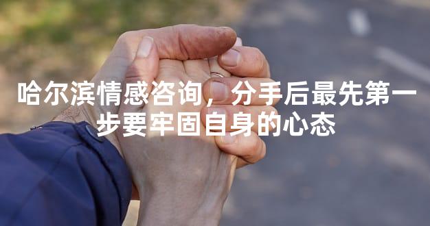 哈尔滨情感咨询，分手后最先第一步要牢固自身的心