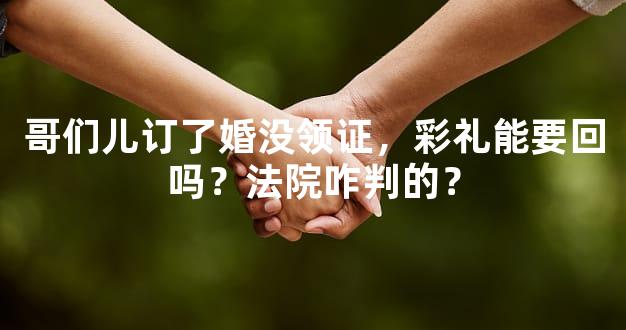 哥们儿订了婚没领证，彩礼能要回吗？法院咋判的？