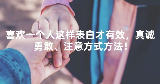 喜欢一个人这样表白才有效，真诚勇敢、注意方式方法！