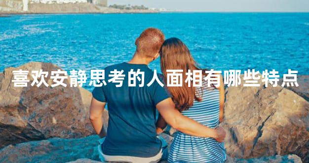 喜欢安静思考的人面相有哪些特点