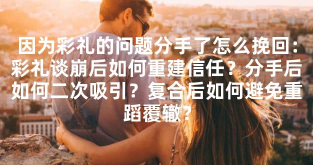因为彩礼的问题分手了怎么挽回：彩礼谈崩后如何重建信任？分手后如何二次吸
