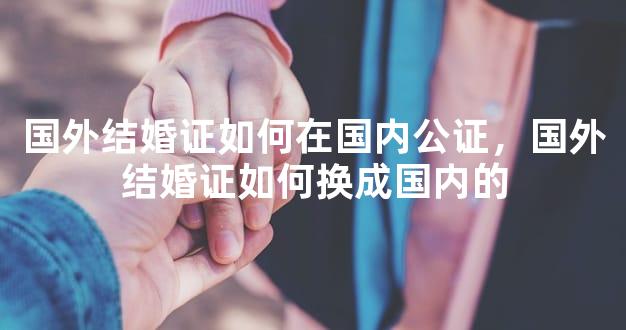 国外结婚证如何在国内公证，国外结婚证如何换成国内的