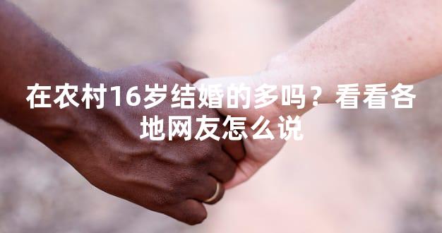 在农村16岁结婚的多吗？看看各地网友怎么说