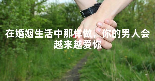 在婚姻生活中那样做，你的男人会越来越爱你