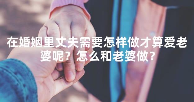 在婚姻里丈夫需要怎样做才算爱老婆呢？怎么和老婆