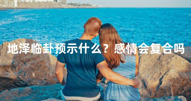 地泽临卦预示什么？感情会复合吗