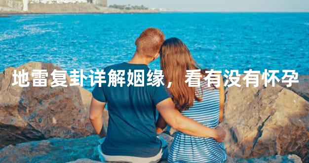 地雷复卦详解姻缘，看有没有怀孕