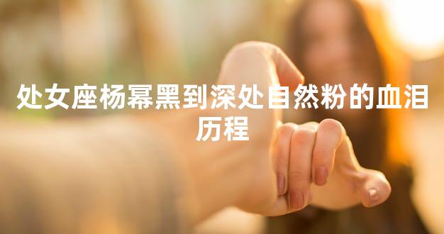 处女座杨幂黑到深处自然粉的血泪历程