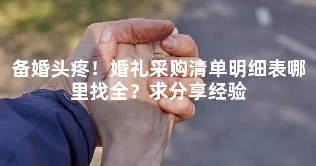 备婚头疼！婚礼采购清单明细表哪里找全？求分享经验