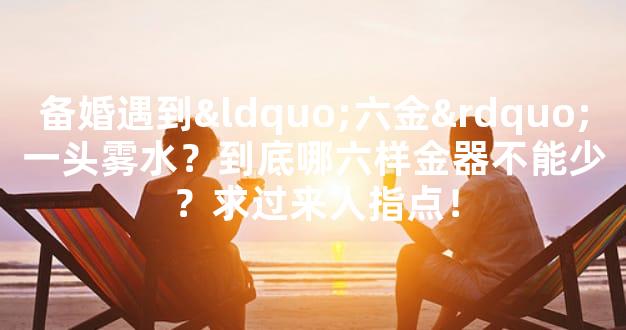备婚遇到“六金”一头雾水？到底哪六样金器不能少