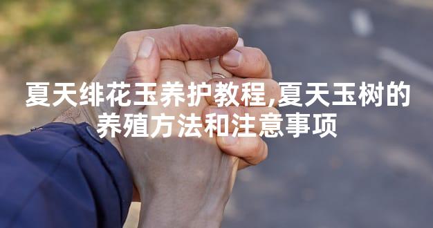 夏天绯花玉养护教程,夏天玉树的养殖方法和注意事项