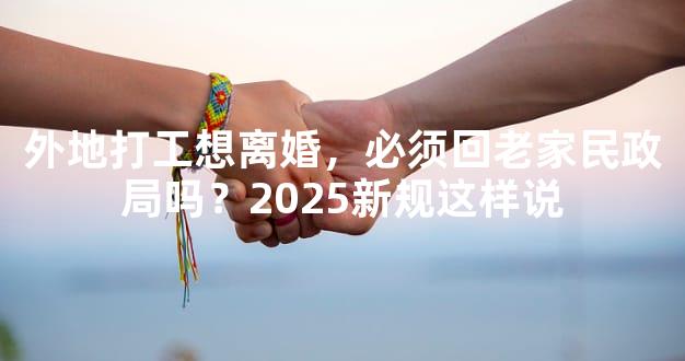 外地打工想离婚，必须回老家民政局吗？2025新规这样