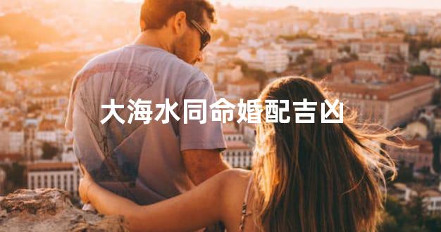 大海水同命婚配吉凶