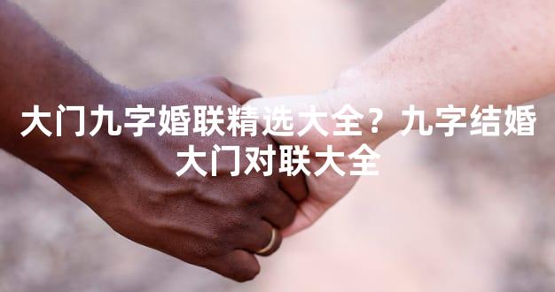 大门九字婚联精选大全？九字结婚大门对联大全