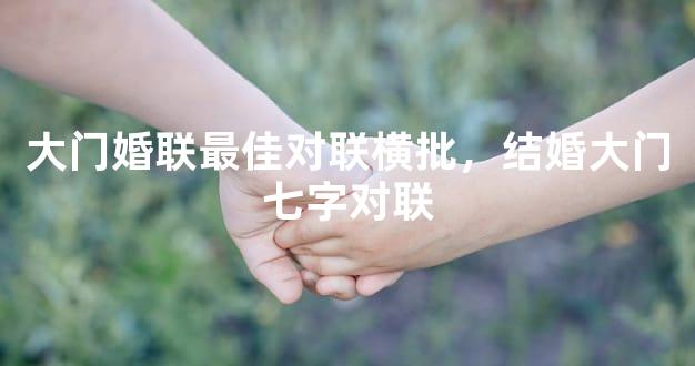 大门婚联最佳对联横批，结婚大门七字对联