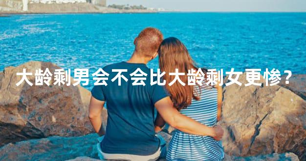 大龄剩男会不会比大龄剩女更惨？