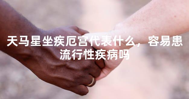 天马星坐疾厄宫代表什么，容易患流行性疾病吗