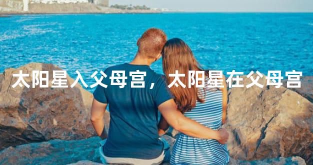 太阳星入父母宫，太阳星在父母宫